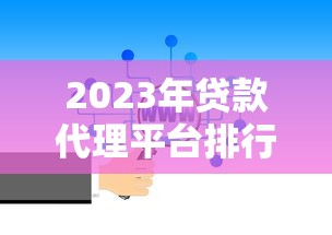 2023年贷款代理平台排行榜：专业测评与选择指南