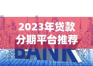 2023年贷款分期平台推荐:低利率、灵活还款的靠谱选择 2023年贷款分期平台推荐:低利率、灵活还款的靠谱选择