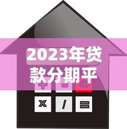 2023年贷款分期平台推荐:低利率、灵活还款的靠谱选择 2023年贷款分期平台推荐:低利率、灵活还款的靠谱选择