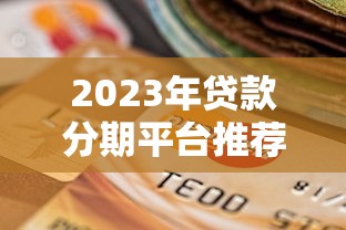 2023年贷款分期平台推荐:低利率、灵活还款的靠谱选择 2023年贷款分期平台推荐:低利率、灵活还款的靠谱选择