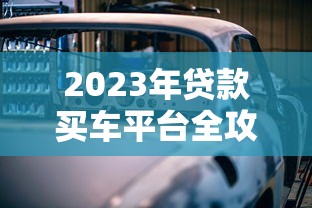 2023年贷款买车平台全攻略:流程、利率、避坑技巧 2023年贷款买车平台全攻略:流程、利率、避坑技巧