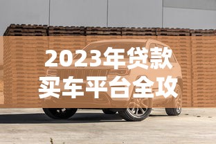 2023年贷款买车平台全攻略:流程、利率、避坑技巧 2023年贷款买车平台全攻略:流程、利率、避坑技巧