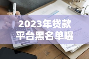2023年贷款平台黑名单曝光!这些平台被国家严查 2023年贷款平台黑名单曝光!这些平台被国家严查