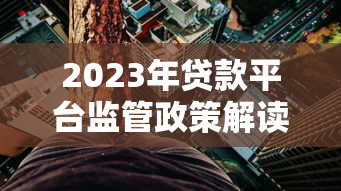 2023年贷款平台监管政策解读：合规发展与风险防范