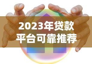 2023年贷款平台可靠推荐：10个安全正规渠道测评