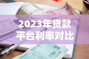 2023年贷款平台利率对比:哪家平台借钱最划算? 2023年贷款平台利率对比:哪家平台借钱最划算?