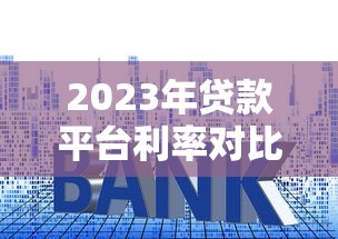 2023年贷款平台利率对比及省钱申请指南