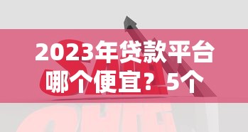 2023年贷款平台哪个便宜？5个低息平台对比分析