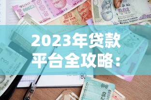 2023年贷款平台全攻略：如何选择最适合你的借贷渠道？