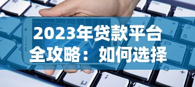 2023年贷款平台全攻略：如何选择最适合你的借贷渠道？