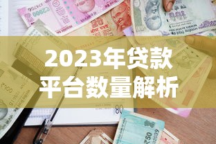 2023年贷款平台数量解析:如何选择靠谱的借贷渠道 2023年贷款平台数量解析:如何选择靠谱的借贷渠道