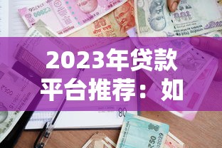 2023年贷款平台推荐：如何快速选择最适合你的借贷渠道