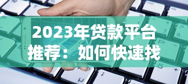 2023年贷款平台推荐：如何快速找到靠谱的借款渠道