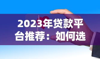 2023年贷款平台推荐：如何选择安全靠谱的贷款商家