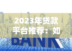 2023年贷款平台推荐:如何选择正规低利率的靠谱渠道 2023年贷款平台推荐:如何选择正规低利率的靠谱渠道