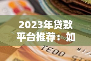 2023年贷款平台推荐：如何选择最适合你的渠道？