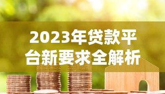 2023年贷款平台新要求全解析:这些变化直接影响你的借款成功率! 2023年贷款平台新要求全解析:这些变化直接影响你的借款成功率!