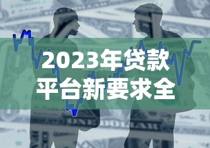2023年贷款平台新要求全解析:这些变化直接影响你的借款成功率! 2023年贷款平台新要求全解析:这些变化直接影响你的借款成功率!
