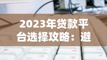 2023年贷款平台选择攻略：避坑指南与高效借款技巧