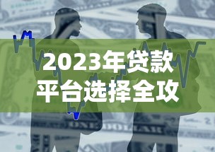 2023年贷款平台选择全攻略：快速找到最适合你的借款渠道