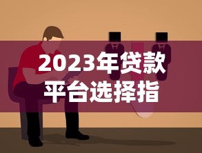 2023年贷款平台选择指南:避坑攻略与靠谱平台推荐 2023年贷款平台选择指南:避坑攻略与靠谱平台推荐