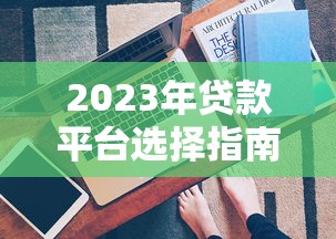 2023年贷款平台选择指南:避坑技巧与真实测评 2023年贷款平台选择指南:避坑技巧与真实测评