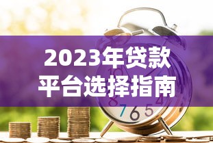 2023年贷款平台选择指南：快速找到靠谱借贷渠道