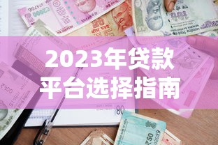 2023年贷款平台选择指南:如何快速找到靠谱借贷渠道 2023年贷款平台选择指南:如何快速找到靠谱借贷渠道