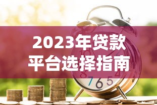 2023年贷款平台选择指南:如何快速找到靠谱借贷渠道 2023年贷款平台选择指南:如何快速找到靠谱借贷渠道