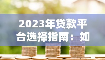 2023年贷款平台选择指南:如何找到安全靠谱的借款渠道 2023年贷款平台选择指南:如何找到安全靠谱的借款渠道