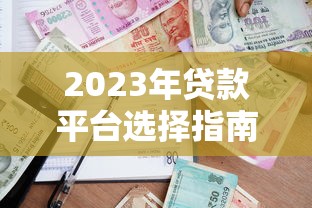 2023年贷款平台选择指南:如何找到安全靠谱的借款渠道 2023年贷款平台选择指南:如何找到安全靠谱的借款渠道