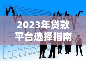 2023年贷款平台选择指南:如何找到安全靠谱的借款渠道 2023年贷款平台选择指南:如何找到安全靠谱的借款渠道