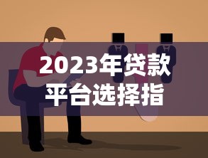 2023年贷款平台选择指南：主流渠道与避坑攻略