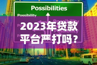 2023年贷款平台严打吗？3分钟看懂监管趋势与用户应对策略