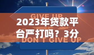 2023年贷款平台严打吗？3分钟看懂监管趋势与用户应对策略