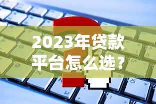 2023年贷款平台怎么选？这8个关键点助你避坑