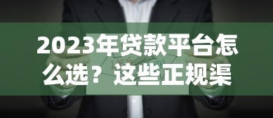 2023年贷款平台怎么选？这些正规渠道别错过