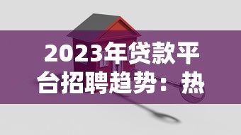 2023年贷款平台招聘趋势：热门岗位、入职要求及薪资待遇解析