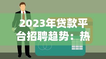 2023年贷款平台招聘趋势：热门岗位、入职要求及薪资待遇解析