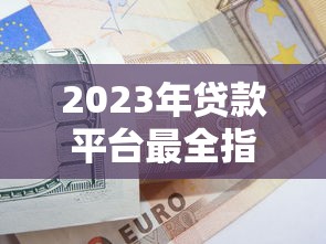 2023年贷款平台最全指南：正规平台推荐与避坑技巧