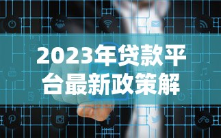 2023年贷款平台最新政策解读：低息放款与风险管控并行