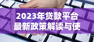 2023年贷款平台最新政策解读与使用攻略
