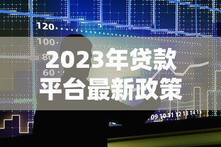 2023年贷款平台最新政策解析及申请攻略