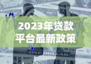 2023年贷款平台最新政策解析及申请攻略
