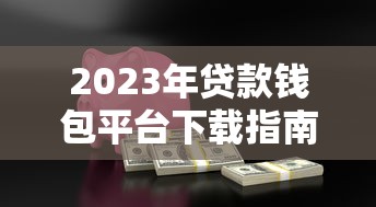 2023年贷款钱包平台下载指南：正规渠道与安全借贷攻略