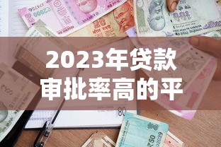 2023年贷款审批率高的平台推荐：快速下款攻略
