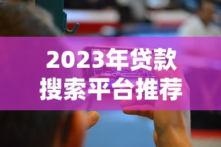 2023年贷款搜索平台推荐：如何快速找到适合你的贷款方案