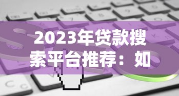 2023年贷款搜索平台推荐：如何快速找到适合你的贷款方案