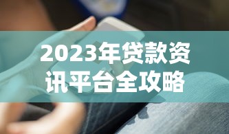 2023年贷款资讯平台全攻略:避坑指南与实用技巧 2023年贷款资讯平台全攻略:避坑指南与实用技巧