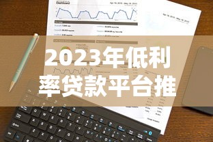 2023年低利率贷款平台推荐：正规安全且利息低的选择